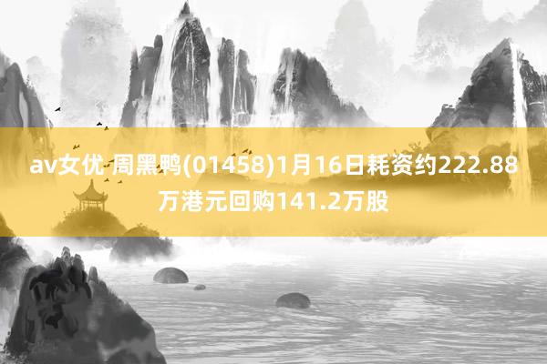 av女优 周黑鸭(01458)1月16日耗资约222.88万港元回购141.2万股