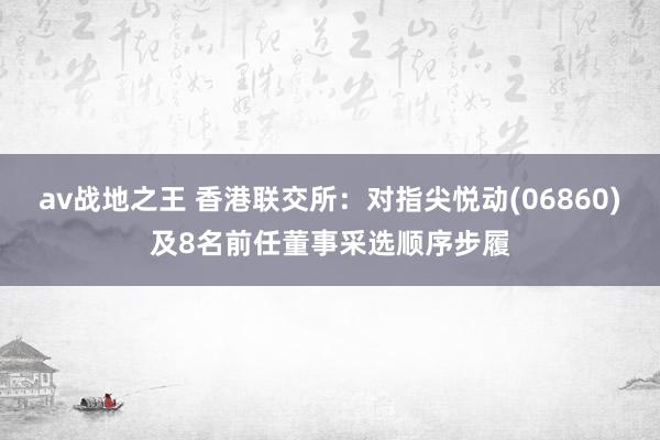 av战地之王 香港联交所：对指尖悦动(06860)及8名前任董事采选顺序步履