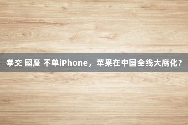 拳交 國產 不单iPhone，苹果在中国全线大腐化？